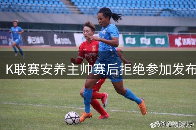 K联赛安养主帅赛后拒绝参加发布会并考虑辞职，随后被球队挽留